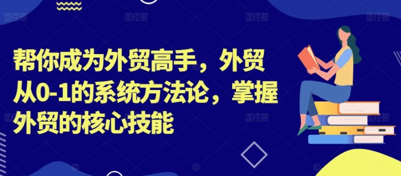 帮你成为外贸高手,外贸从0-1的系统方法论,掌握外贸的核心技能|云雀资源分享