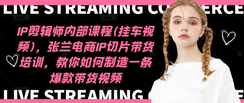 IP剪辑师内部课程(挂车视频)(更新09月),张兰电商IP切片带货培训,教你如何制造一条爆款带货视频|云雀资源分享