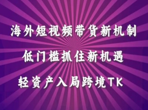 海外短视频Tiktok带货新机制，低门槛抓住新机遇，轻资产入局跨境TK|云雀资源分享