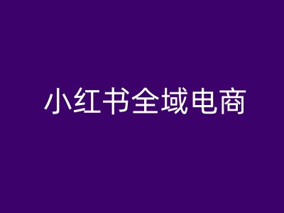 小红书全域电商，小红书电商教程|云雀资源分享