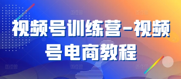 视频号训练营-视频号电商教程|云雀资源分享