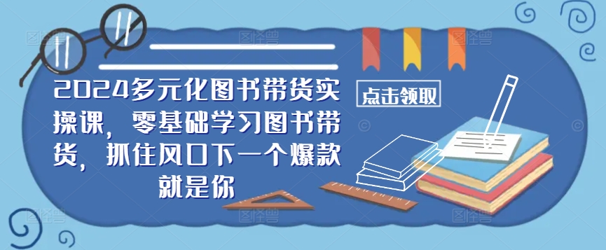 ​​2024多元化图书带货实操课，零基础学习图书带货，抓住风口下一个爆款就是你|云雀资源分享