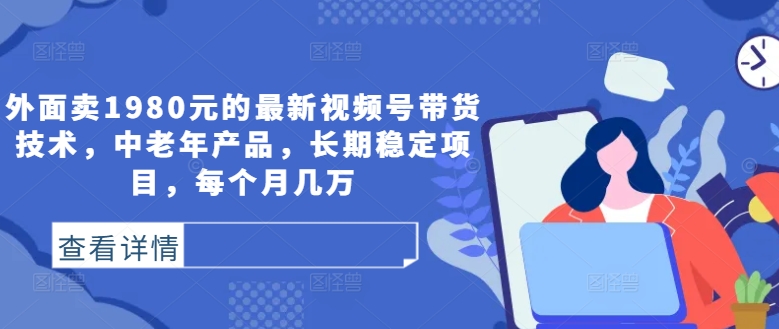 外面卖1980元的最新视频号带货技术，中老年产品，长期稳定项目，每个月几万|云雀资源分享