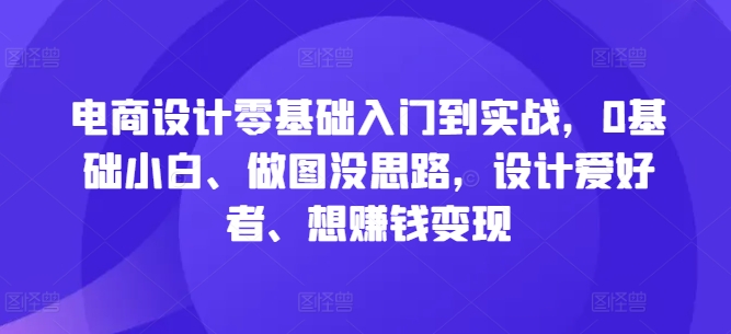 电商设计零基础入门到实战，0基础小白、做图没思路，设计爱好者、想赚钱变现|云雀资源分享