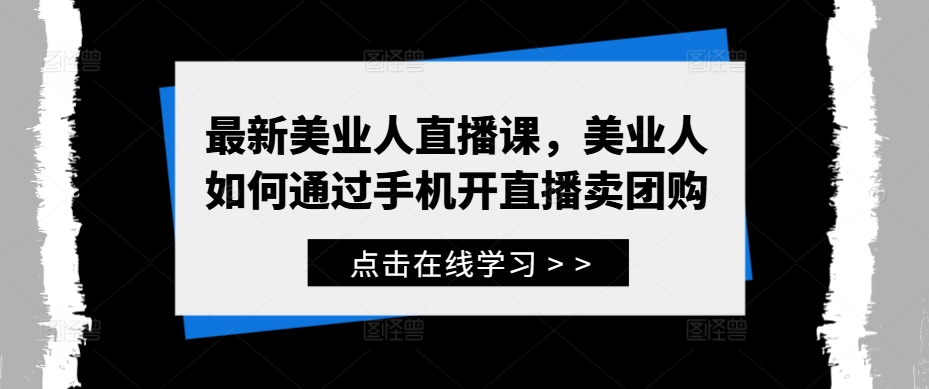 最新美业人直播课，美业人如何通过手机开直播卖团购|云雀资源分享