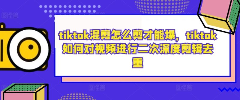 tiktok混剪怎么剪才能爆，tiktok如何对视频进行二次深度剪辑去重|云雀资源分享