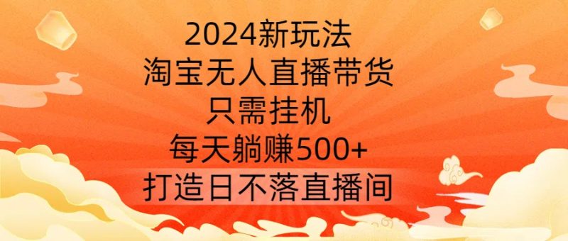 2024新玩法,淘宝无人直播带货,只需挂机,每天躺赚500+ 打造日不落直播间【揭秘】|云雀资源分享