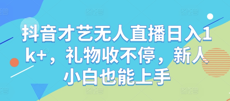 抖音才艺无人直播日入1k+，礼物收不停，新人小白也能上手【揭秘】|云雀资源分享