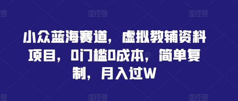 小众蓝海赛道，虚拟教辅资料项目，0门槛0成本，简单复制，月入过W【揭秘】|云雀资源分享