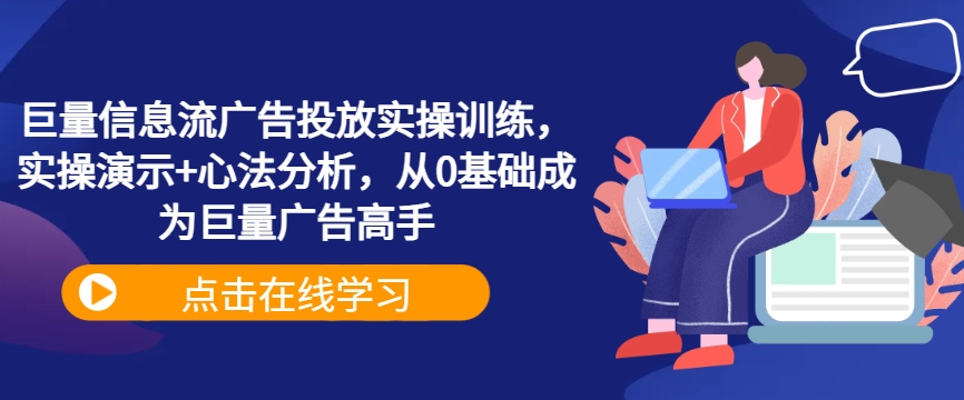 巨量信息流广告投放实操训练，实操演示+心法分析，从0基础成为巨量广告高手|云雀资源分享