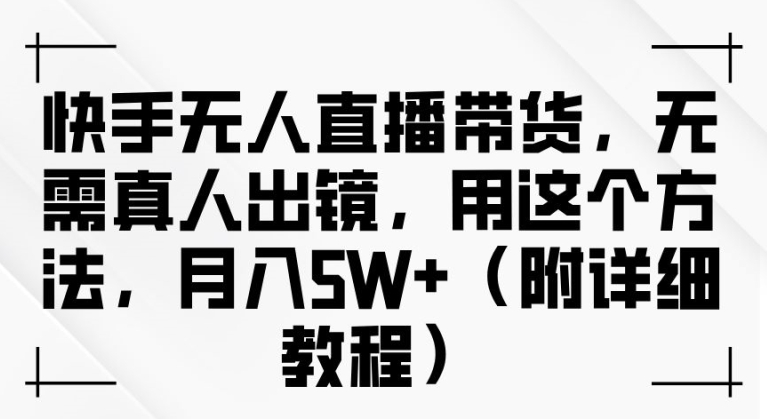 快手无人直播带货，无需真人出镜，用这个方法，月入过万(附详细教程)【揭秘】|云雀资源分享