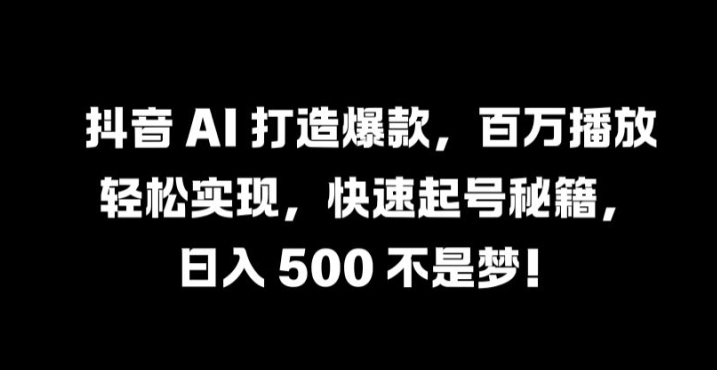 抖音 AI 打造爆款，百万播放轻松实现，快速起号秘籍【揭秘】|云雀资源分享
