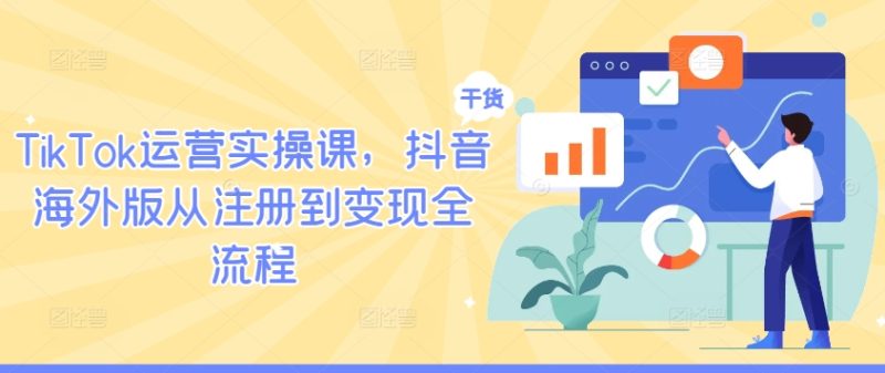 TikTok运营实操课,抖音海外版从注册到变现全流程|云雀资源分享
