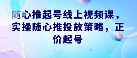 随心推起号线上视频课，实操随心推投放策略，正价起号|云雀资源分享