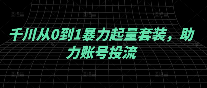 千川从0到1暴力起量套装，助力账号投流|云雀资源分享