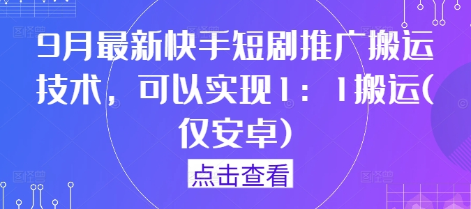 9月最新快手短剧推广搬运技术，可以实现1：1搬运(仅安卓)|云雀资源分享