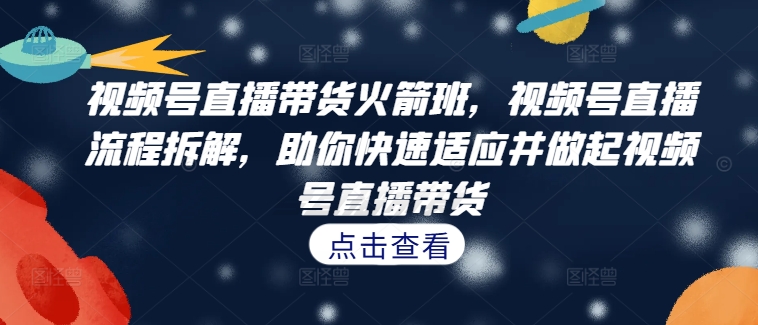 视频号直播带货火箭班，​视频号直播流程拆解，助你快速适应并做起视频号直播带货|云雀资源分享
