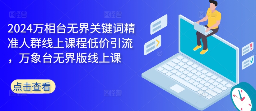 2024万相台无界关键词精准人群线上课程低价引流 ，万象台无界版线上课|云雀资源分享