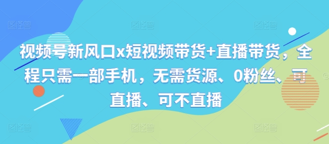 视频号新风口x短视频带货+直播带货，全程只需一部手机，无需货源、0粉丝、可直播、可不直播|云雀资源分享