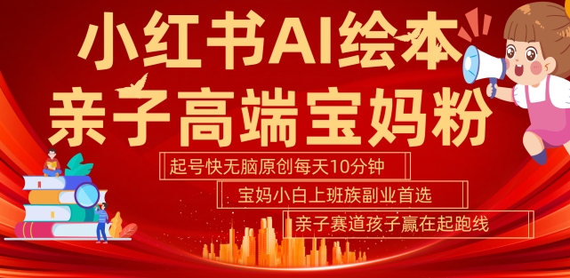 小红书AI绘本，亲子赛道高端宝妈粉，起号快，五分钟无脑原创，小白宝妈上班族轻松玩赚副业|云雀资源分享