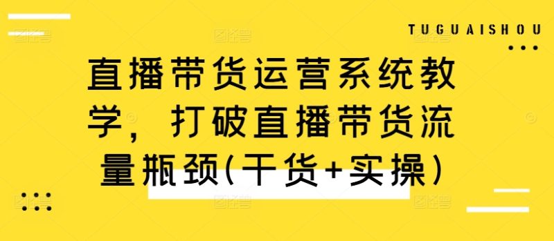 直播带货运营系统教学，打破直播带货流量瓶颈(干货+实操)|云雀资源分享