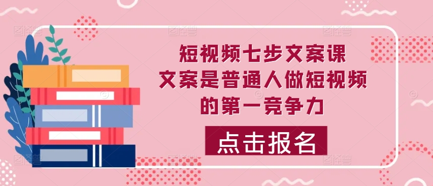 小视频七步创意文案课，文案内容平常人拍短视频的第一竞争力，怎样写下划不动文案|云雀资源分享