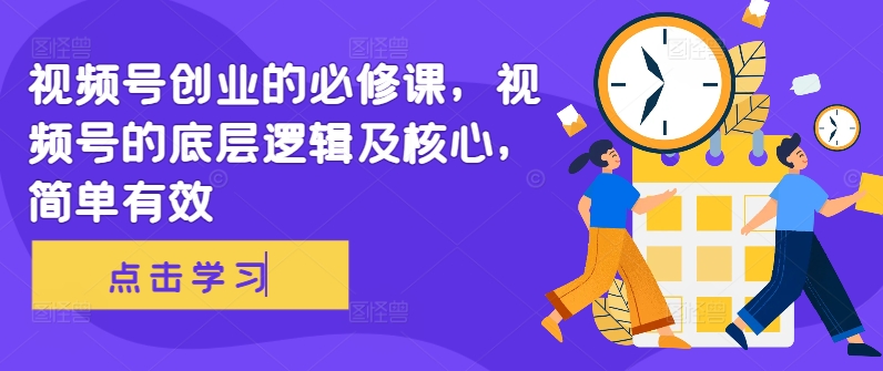微信视频号自主创业必修课程，视频号的底层思维及核心，简单高效|云雀资源分享