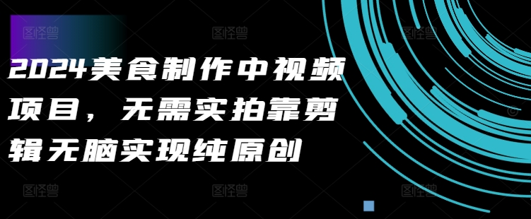 2024美食做法中视频新项目，不用实拍视频靠视频剪辑没脑子完成纯原创设计|云雀资源分享