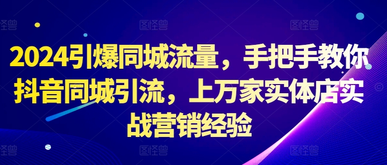 2024点爆同城网总流量，教你如何抖音同城引流方法，上万家门店实战营销工作经验|云雀资源分享