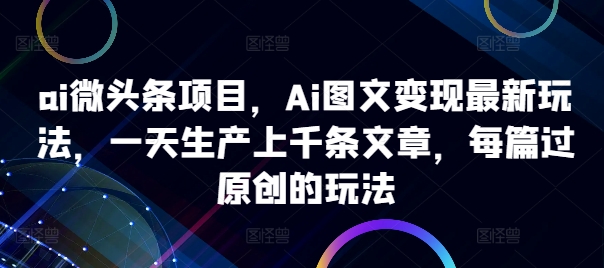 ai头条新项目，Ai图文并茂转现全新游戏玩法，一天生产制造上千条文章内容，每章过原创设计游戏的玩法|云雀资源分享