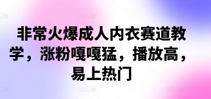 非常火爆成人内衣赛道教学，​涨粉嘎嘎猛，播放高，易上热门|云雀资源分享