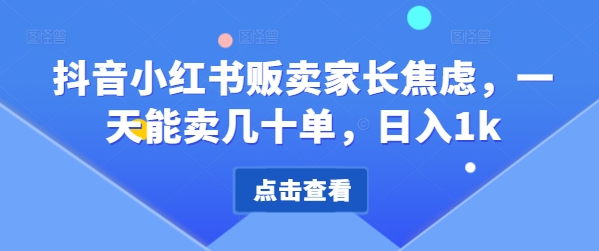 抖音小红书售卖家长的焦虑，一天可以卖几十单，日入1k|云雀资源分享