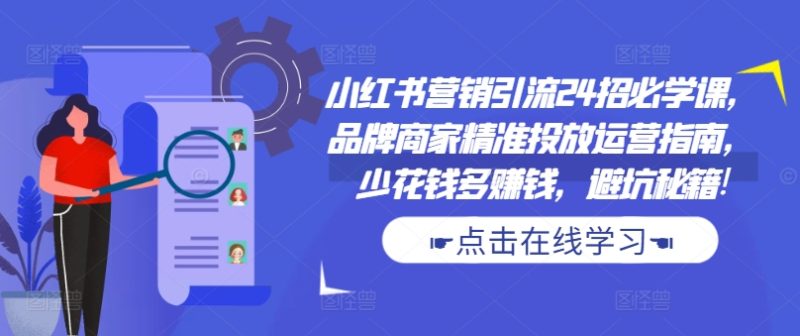 小红书营销引流方法24招必会课,品牌商精准推送运营指南,花小钱多挣钱,防坑秘笈!|云雀资源分享