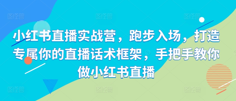 小红书直播实战营，慢跑进场，打造专属你直播带货话术架构，教你如何做小红书直播|云雀资源分享