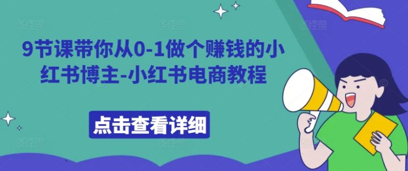 9堂课陪你从0-1做一个挣钱的小红书博主-小红书电商实例教程|云雀资源分享