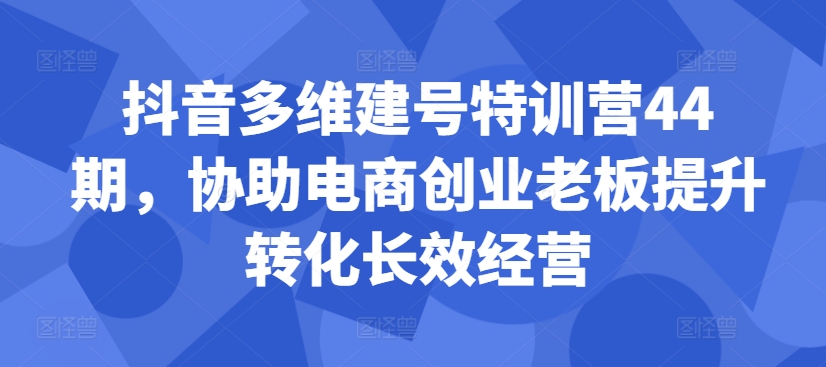 抖音视频多维度创号夏令营44期，帮助电子商务创业老总提高转换高效运营|云雀资源分享