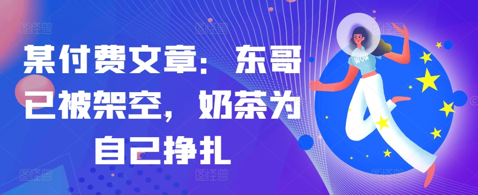 某付费文章：东哥已经被铺设，奶茶店给自己挣脱!!|云雀资源分享