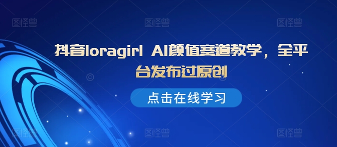 抖音视频loragirl AI长相跑道课堂教学，全网站发布过原创设计|云雀资源分享