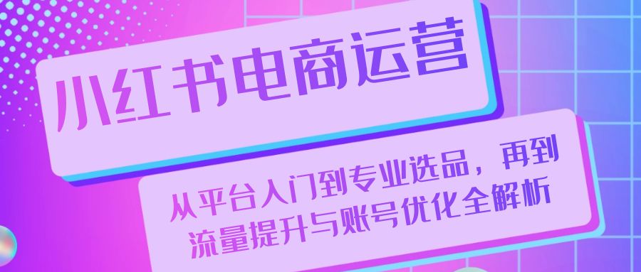 小红书电商运营：从平台入门到专业选品，再到流量提升与账号优化全解析|云雀资源分享