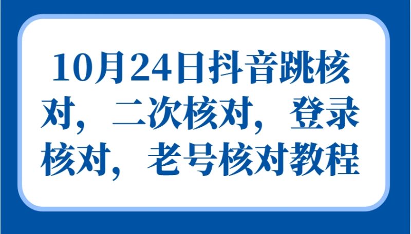10月24日抖音视频跳核查，二次核查，登陆核查，旧号核查实例教程|云雀资源分享