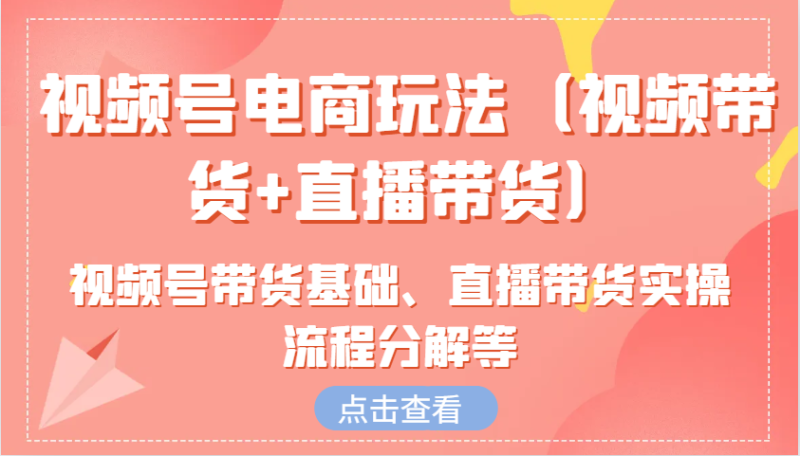 微信视频号电商玩法(短视频带货 直播卖货)含视频号带货基本、直播卖货实际操作步骤溶解等|云雀资源分享