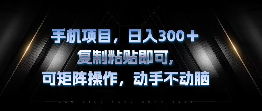 手机项目，日入300 ，拷贝粘贴就可以，可引流矩阵实际操作，出手不动脑|云雀资源分享