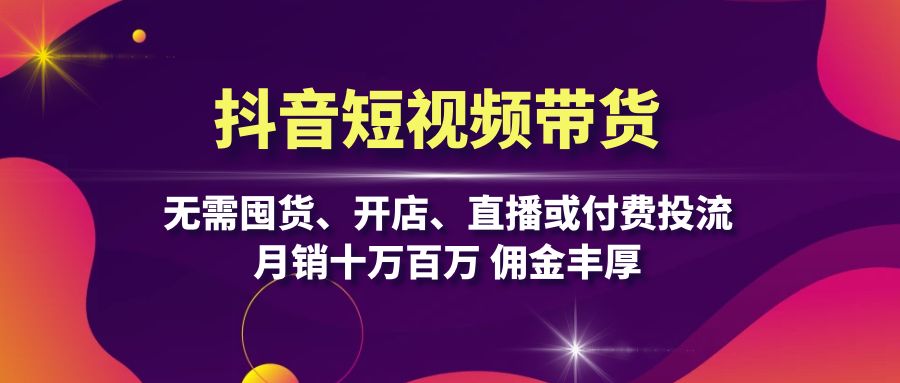 抖音短视频带货：无需囤货、开店、直播或付费投流，月销十万百万 佣金丰厚|云雀资源分享