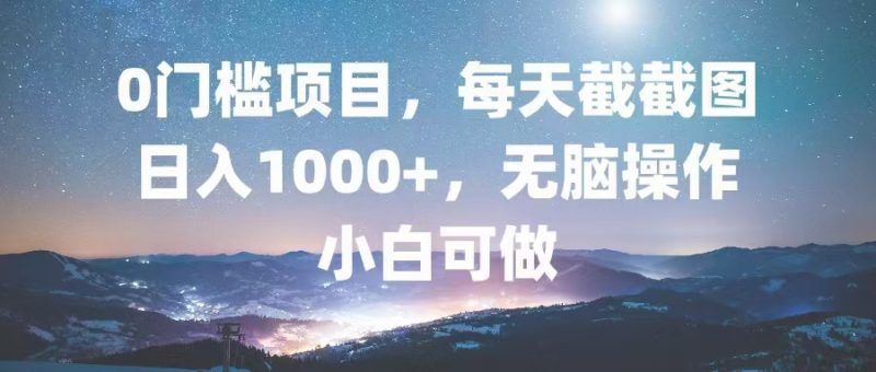 0门槛项目，每天截截图，日入1000+，轻松无脑，小白可做|云雀资源分享