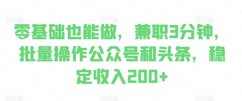 零基础也可以做，做兼职3min，批量处理公众号和今日头条，固定收入200|云雀资源分享