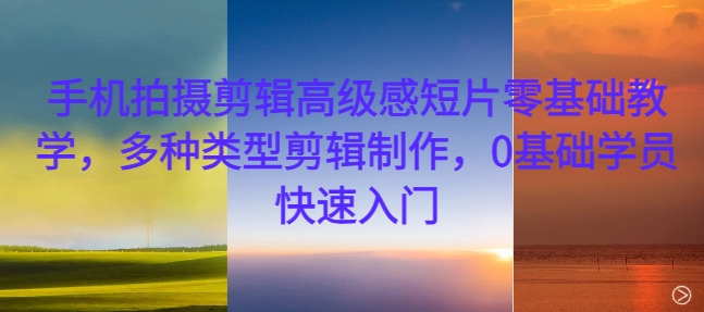 手机拍摄剪辑高级感短片零基础教学，多种类型剪辑制作，0基础学员快速入门|云雀资源分享