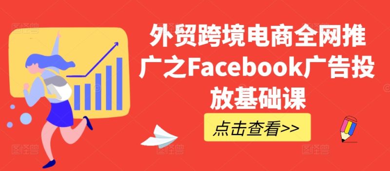 出口外贸跨境电子商务全网营销推广之Facebook广告营销专业课|云雀资源分享