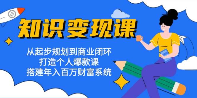 知识变现课：从起步规划到商业闭环 打造个人爆款课 搭建年入百万财富系统|云雀资源分享