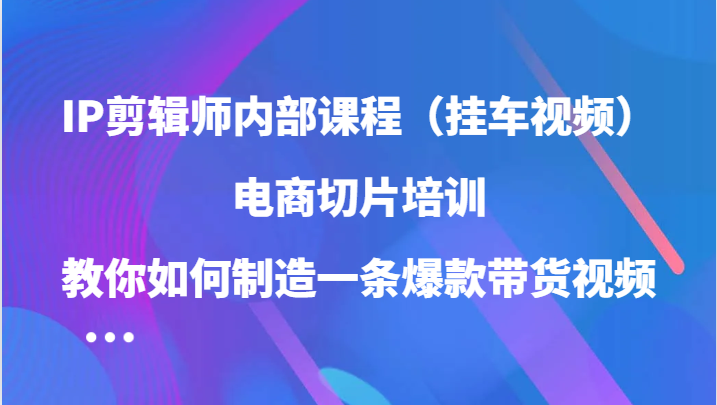 IP剪辑师内部课程（挂车视频），电商切片培训，教你如何制造一条爆款带货视频（更新）|云雀资源分享