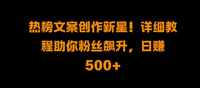 热搜榜文案创作新秀!详尽实例教程帮助你粉丝们飙涨，日入500 【揭密】|云雀资源分享